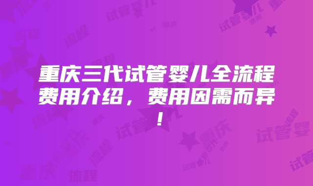 重庆三代试管婴儿全流程费用介绍，费用因需而异！