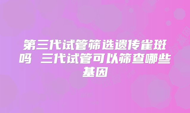 第三代试管筛选遗传雀斑吗 三代试管可以筛查哪些基因