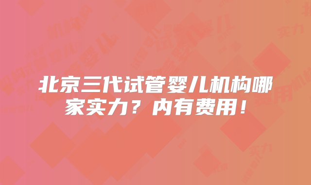 北京三代试管婴儿机构哪家实力？内有费用！