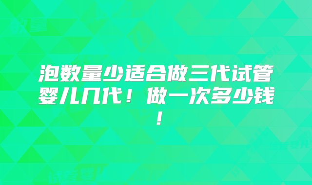 泡数量少适合做三代试管婴儿几代！做一次多少钱！