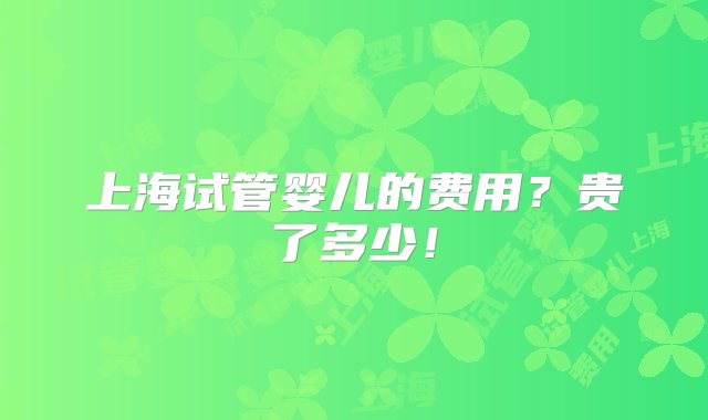 上海试管婴儿的费用？贵了多少！