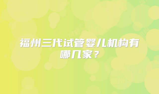 福州三代试管婴儿机构有哪几家？