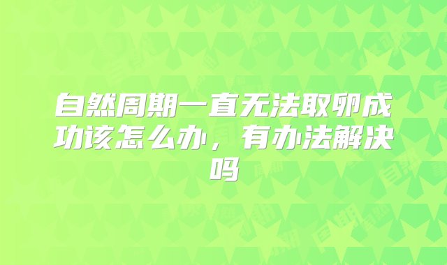 自然周期一直无法取卵成功该怎么办，有办法解决吗