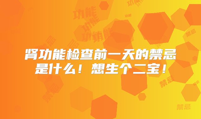 肾功能检查前一天的禁忌是什么！想生个二宝！