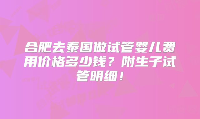 合肥去泰国做试管婴儿费用价格多少钱？附生子试管明细！