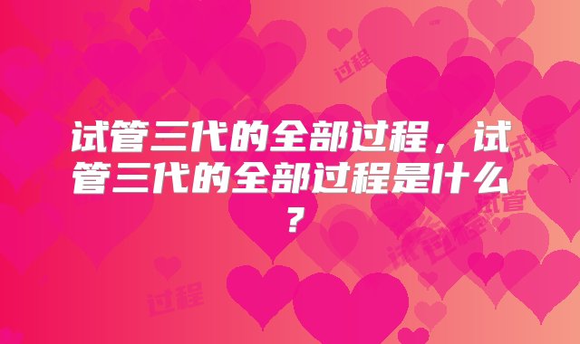 试管三代的全部过程，试管三代的全部过程是什么？