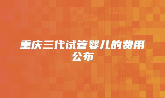 重庆三代试管婴儿的费用公布