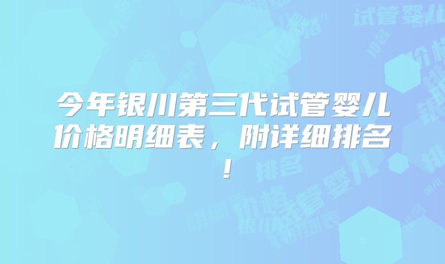 今年银川第三代试管婴儿价格明细表，附详细排名！