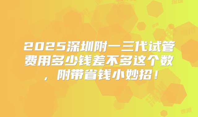 2025深圳附一三代试管费用多少钱差不多这个数，附带省钱小妙招！