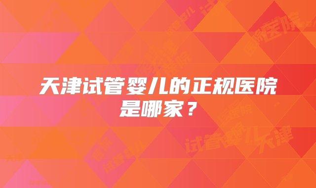 天津试管婴儿的正规医院是哪家？