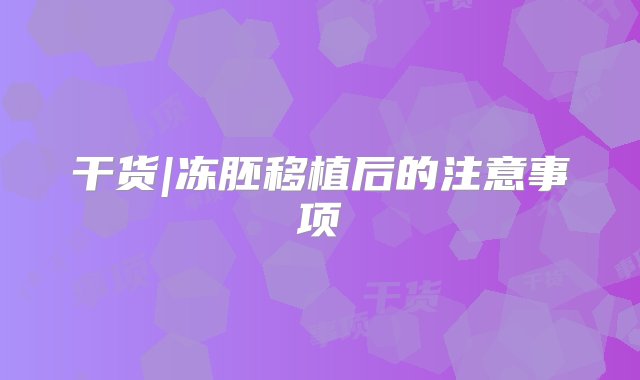 干货|冻胚移植后的注意事项