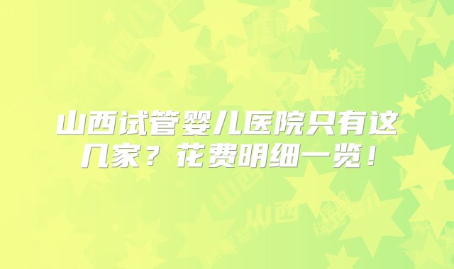 山西试管婴儿医院只有这几家？花费明细一览！