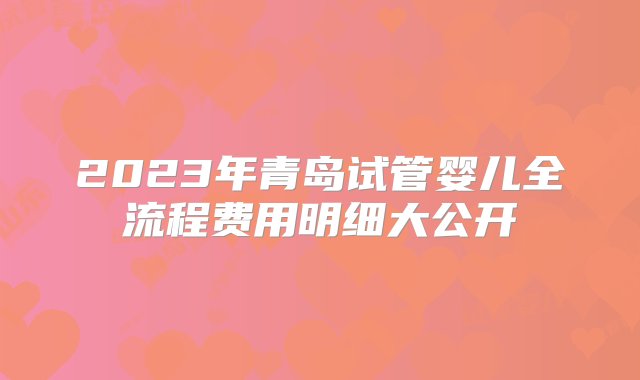 2023年青岛试管婴儿全流程费用明细大公开