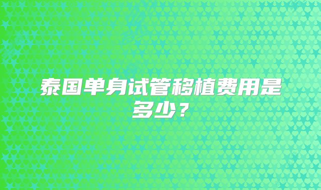 泰国单身试管移植费用是多少？