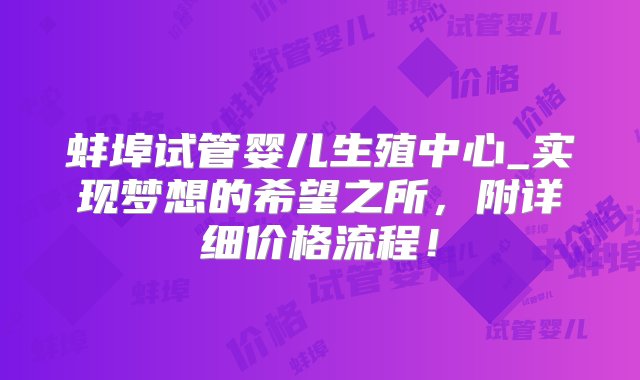 蚌埠试管婴儿生殖中心_实现梦想的希望之所，附详细价格流程！