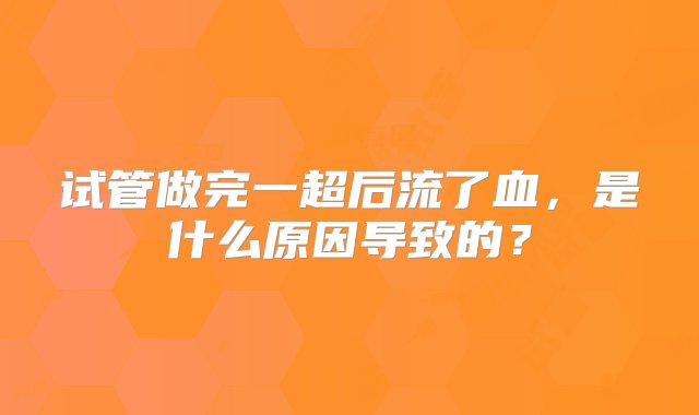 试管做完一超后流了血，是什么原因导致的？