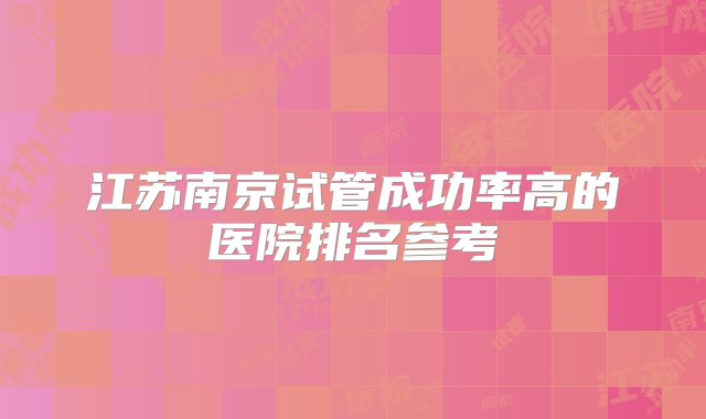 江苏南京试管成功率高的医院排名参考