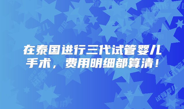 在泰国进行三代试管婴儿手术，费用明细都算清！