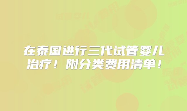 在泰国进行三代试管婴儿治疗！附分类费用清单！