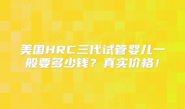 美国HRC三代试管婴儿一般要多少钱？真实价格！