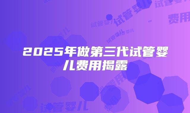 2025年做第三代试管婴儿费用揭露