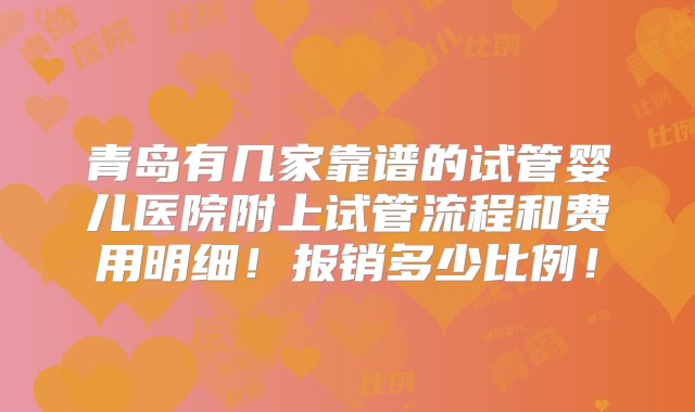 青岛有几家靠谱的试管婴儿医院附上试管流程和费用明细！报销多少比例！