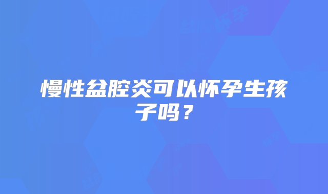 慢性盆腔炎可以怀孕生孩子吗？