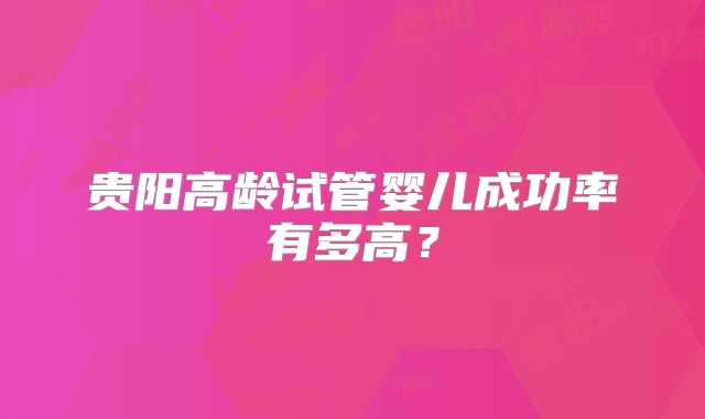 贵阳高龄试管婴儿成功率有多高？