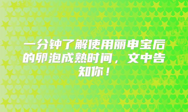 一分钟了解使用丽申宝后的卵泡成熟时间，文中告知你！