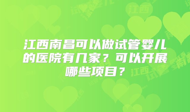 江西南昌可以做试管婴儿的医院有几家？可以开展哪些项目？