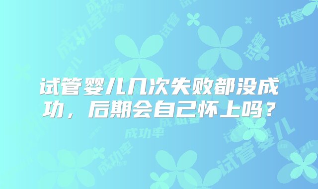 试管婴儿几次失败都没成功，后期会自己怀上吗？