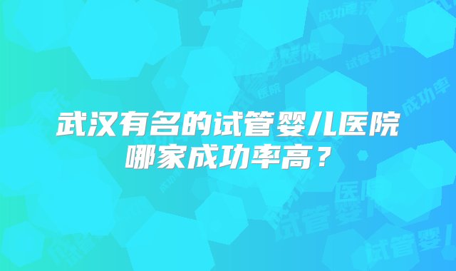 武汉有名的试管婴儿医院哪家成功率高？