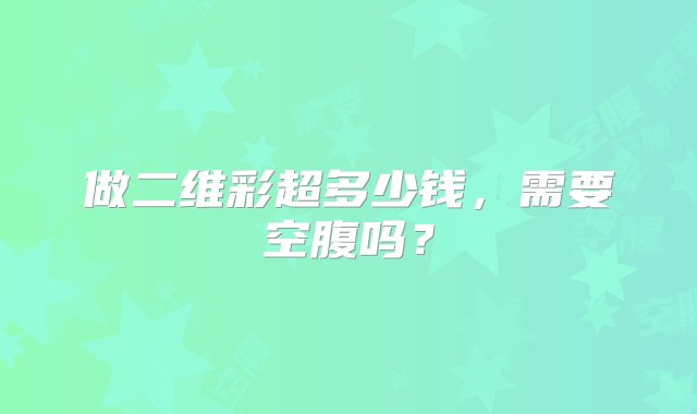 做二维彩超多少钱，需要空腹吗？