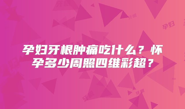 孕妇牙根肿痛吃什么？怀孕多少周照四维彩超？