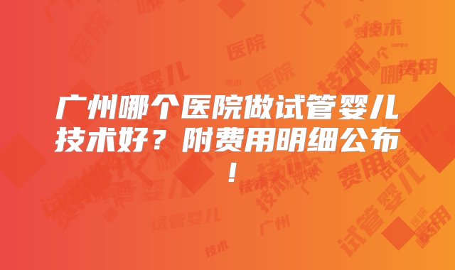 广州哪个医院做试管婴儿技术好？附费用明细公布！