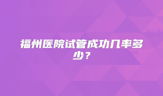 福州医院试管成功几率多少？