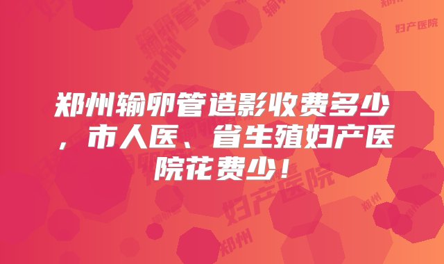 郑州输卵管造影收费多少，市人医、省生殖妇产医院花费少！