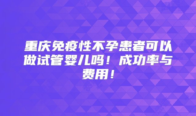 重庆免疫性不孕患者可以做试管婴儿吗！成功率与费用！