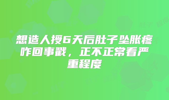 想造人授6天后肚子坠胀疼咋回事戳，正不正常看严重程度