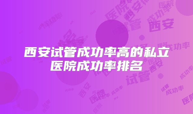 西安试管成功率高的私立医院成功率排名