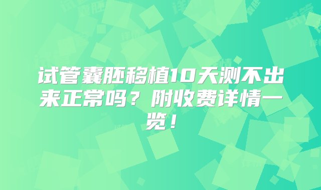 试管囊胚移植10天测不出来正常吗？附收费详情一览！