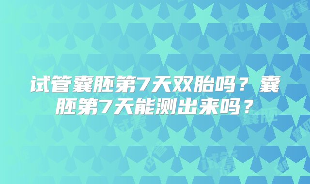 试管囊胚第7天双胎吗？囊胚第7天能测出来吗？