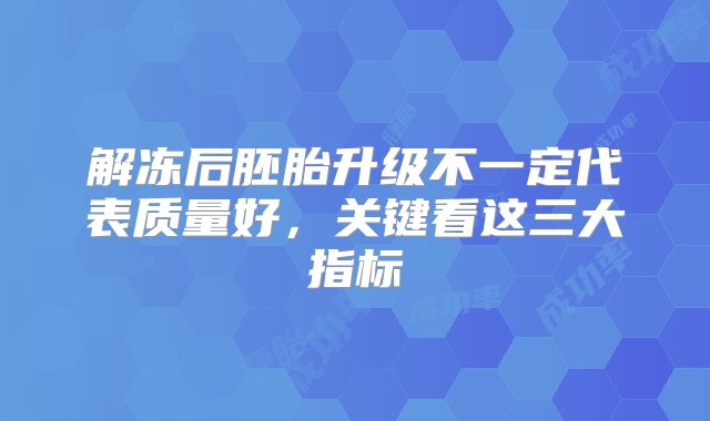 解冻后胚胎升级不一定代表质量好，关键看这三大指标