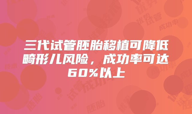 三代试管胚胎移植可降低畸形儿风险，成功率可达60%以上