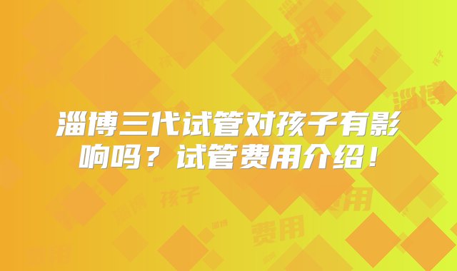 淄博三代试管对孩子有影响吗？试管费用介绍！