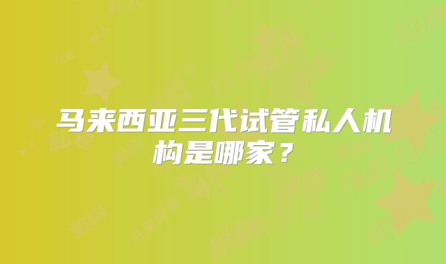 马来西亚三代试管私人机构是哪家？