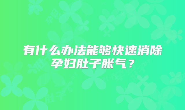 有什么办法能够快速消除孕妇肚子胀气？