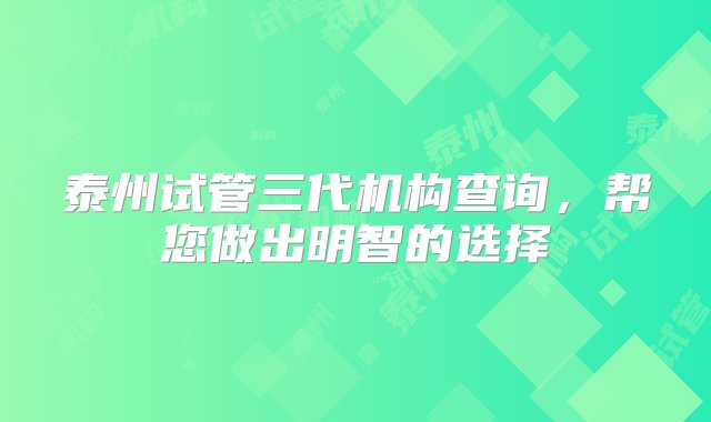 泰州试管三代机构查询，帮您做出明智的选择