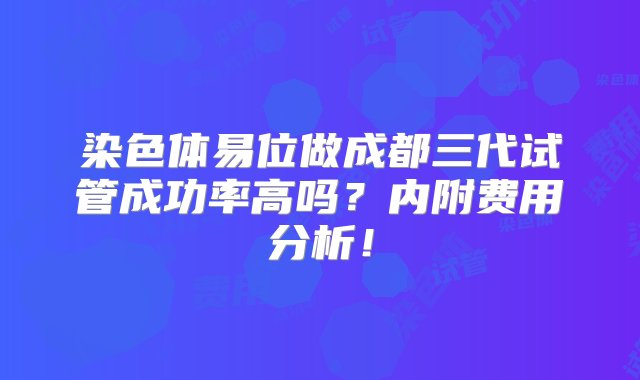 染色体易位做成都三代试管成功率高吗？内附费用分析！