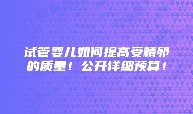 试管婴儿如何提高受精卵的质量！公开详细预算！